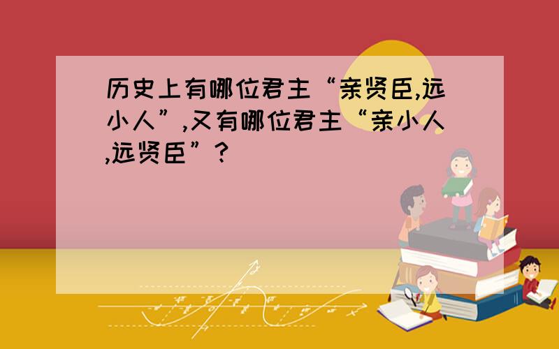 历史上有哪位君主“亲贤臣,远小人”,又有哪位君主“亲小人,远贤臣”?