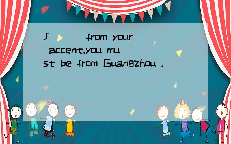 J___ from your accent,you must be from Guangzhou .