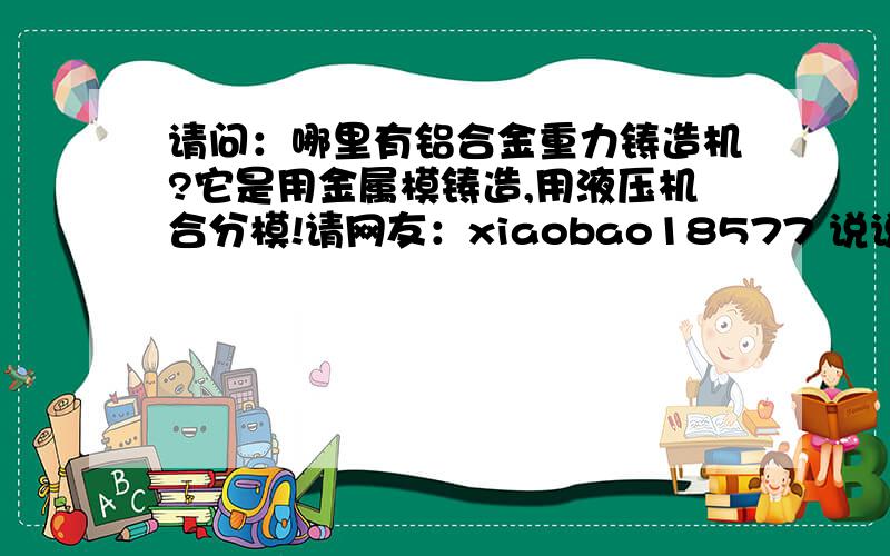 请问：哪里有铝合金重力铸造机?它是用金属模铸造,用液压机合分模!请网友：xiaobao18577 说说无锡的生产厂名，