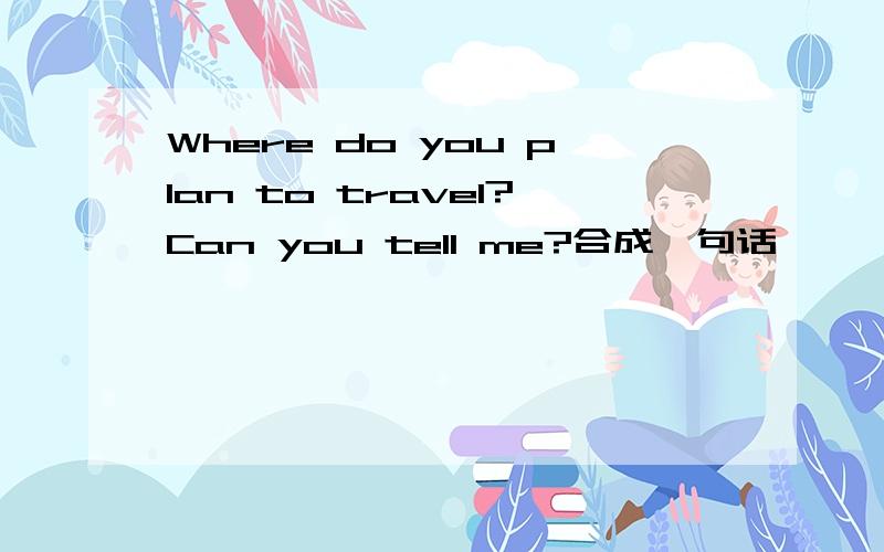 Where do you plan to travel?Can you tell me?合成一句话