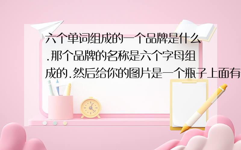 六个单词组成的一个品牌是什么.那个品牌的名称是六个字母组成的.然后给你的图片是一个瓶子上面有一个柠檬··