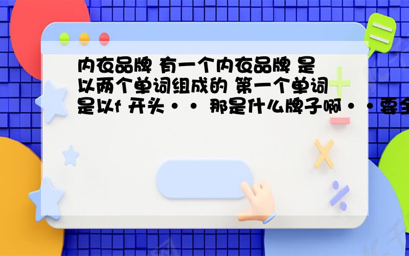 内衣品牌 有一个内衣品牌 是以两个单词组成的 第一个单词是以f 开头·· 那是什么牌子啊··要全名···