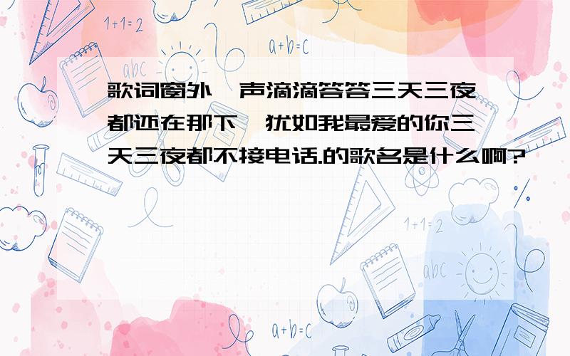 歌词窗外一声滴滴答答三天三夜都还在那下,犹如我最爱的你三天三夜都不接电话.的歌名是什么啊?