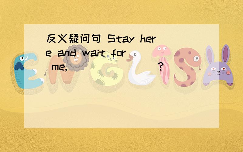 反义疑问句 Stay here and wait for me,________?