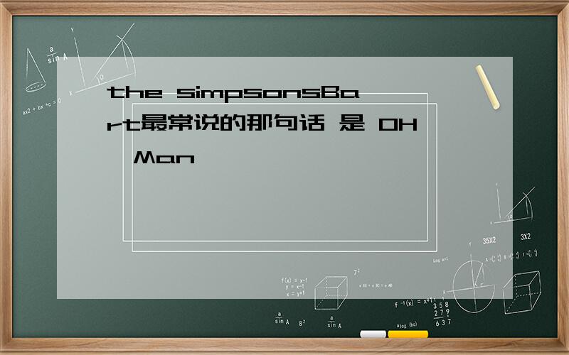 the simpsonsBart最常说的那句话 是 OH,Man