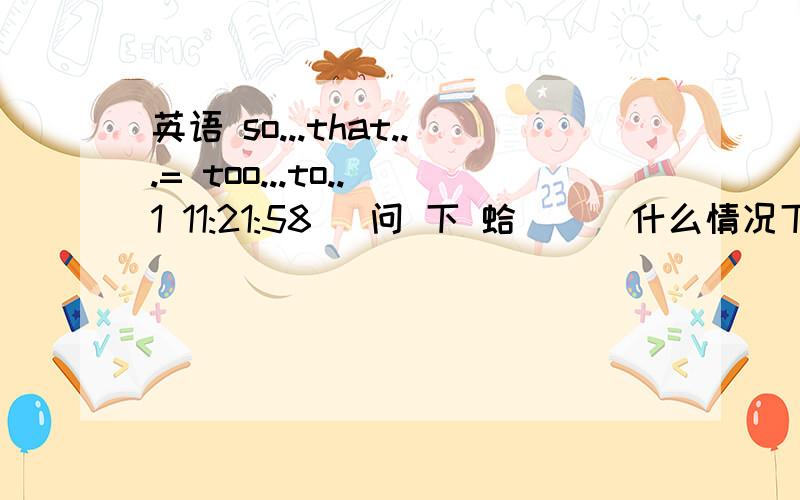 英语 so...that...= too...to..(1 11:21:58) 问 下 蛤  `  什么情况下   so  ..  that  ..   =   too  ..  to  ..      