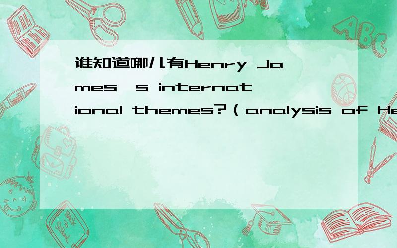 谁知道哪儿有Henry James's international themes?（analysis of Henry James's international themes）急用!谢谢!