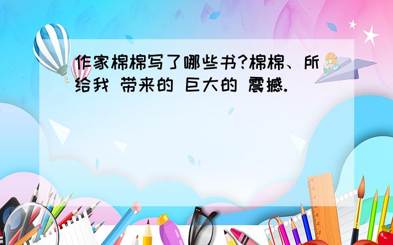 作家棉棉写了哪些书?棉棉、所给我 带来的 巨大的 震撼.