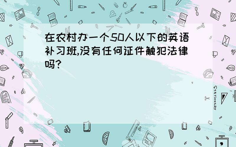 在农村办一个50人以下的英语补习班,没有任何证件触犯法律吗?