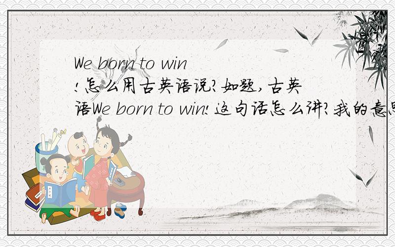 We born to win!怎么用古英语说?如题,古英语We born to win!这句话怎么讲?我的意思是，用古英语而不是我写的现代英语，应该怎么说？