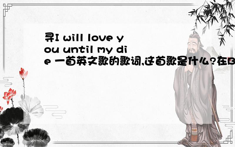 寻I will love you until my die 一首英文歌的歌词,这首歌是什么?在Burberry某场秀中听到,很喜欢.最后单词有可能是dying= =,我不知道有没有听错噢.是男女合唱的~大家帮帮忙~ 谢谢.