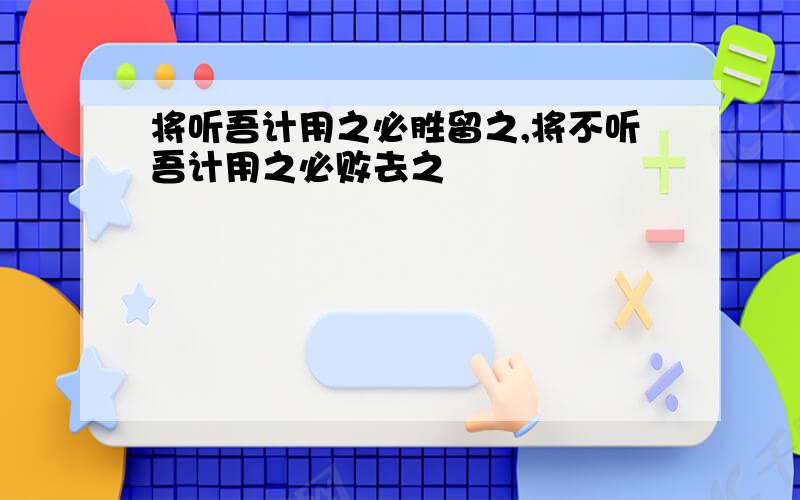 将听吾计用之必胜留之,将不听吾计用之必败去之