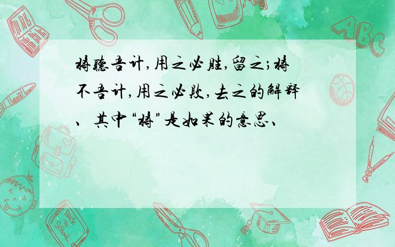 将听吾计,用之必胜,留之；将不吾计,用之必败,去之的解释、其中“将”是如果的意思、