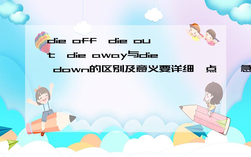 die off,die out,die away与die down的区别及意义要详细一点噢,急