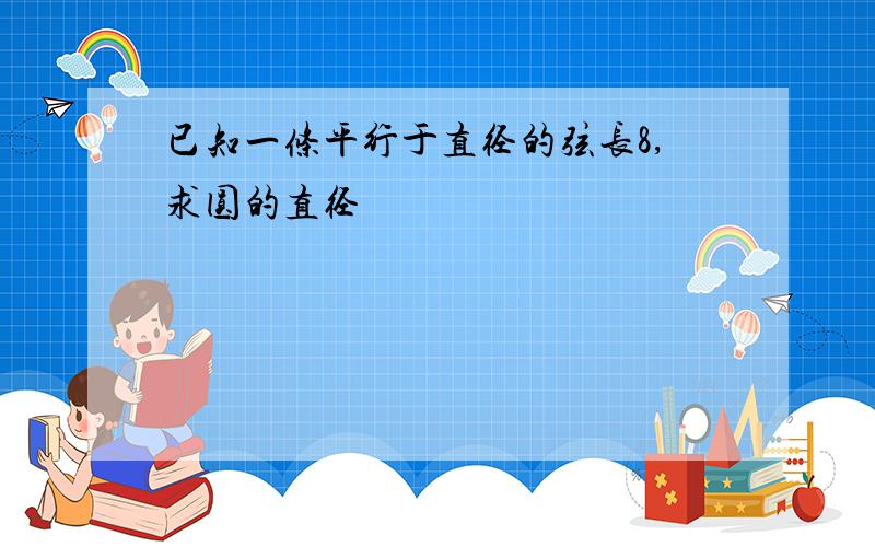 已知一条平行于直径的弦长8,求圆的直径