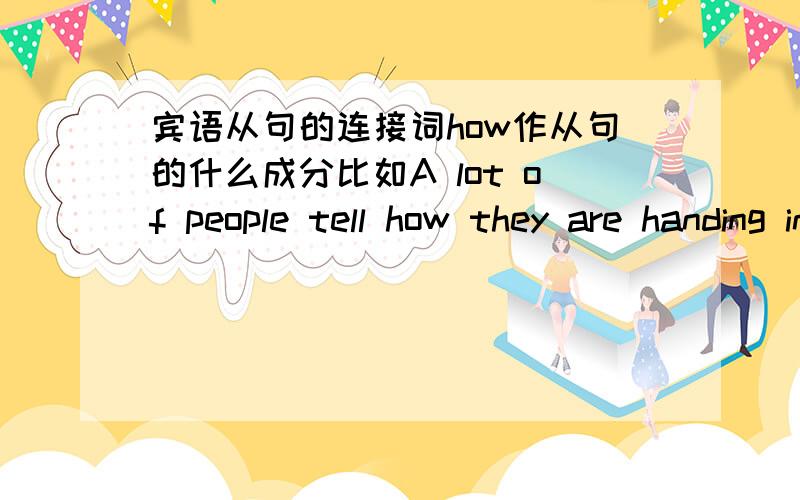 宾语从句的连接词how作从句的什么成分比如A lot of people tell how they are handing investments and savings in this hard ecomony.许多人讲述他们是如何在这种艰难的经济时期做投资和储蓄的.这句中的how作宾语