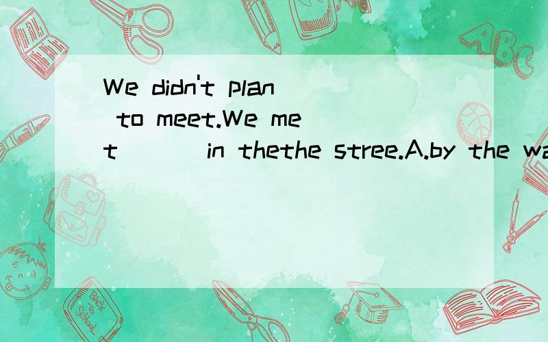 We didn't plan to meet.We met ___in thethe stree.A.by the way B.by chance C.on purpose D.in surprise (如不麻烦请将除正确答案外其余选项解释下,