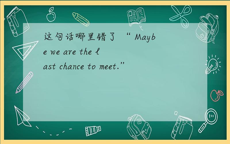 这句话哪里错了 “ Maybe we are the last chance to meet.”