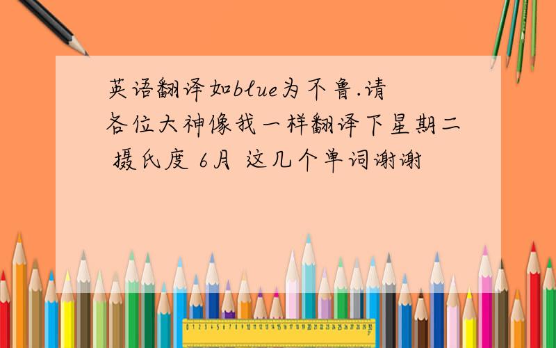 英语翻译如blue为不鲁.请各位大神像我一样翻译下星期二 摄氏度 6月 这几个单词谢谢