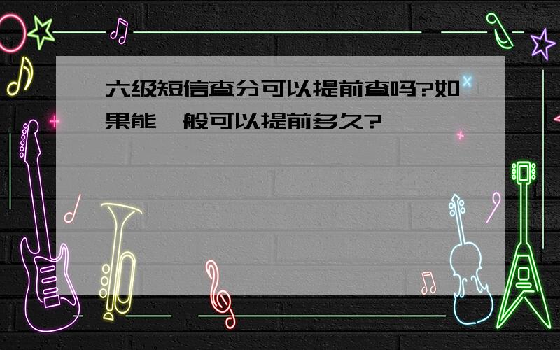 六级短信查分可以提前查吗?如果能一般可以提前多久?