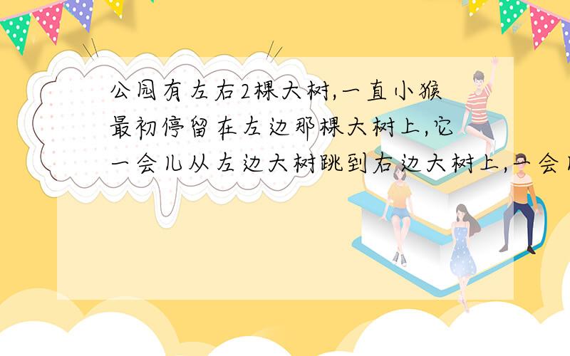 公园有左右2棵大树,一直小猴最初停留在左边那棵大树上,它一会儿从左边大树跳到右边大树上,一会儿从右边树跳到左边大树上,来回跳着玩.这只小猴跳了21次后,它是在左边大树上还是在右边