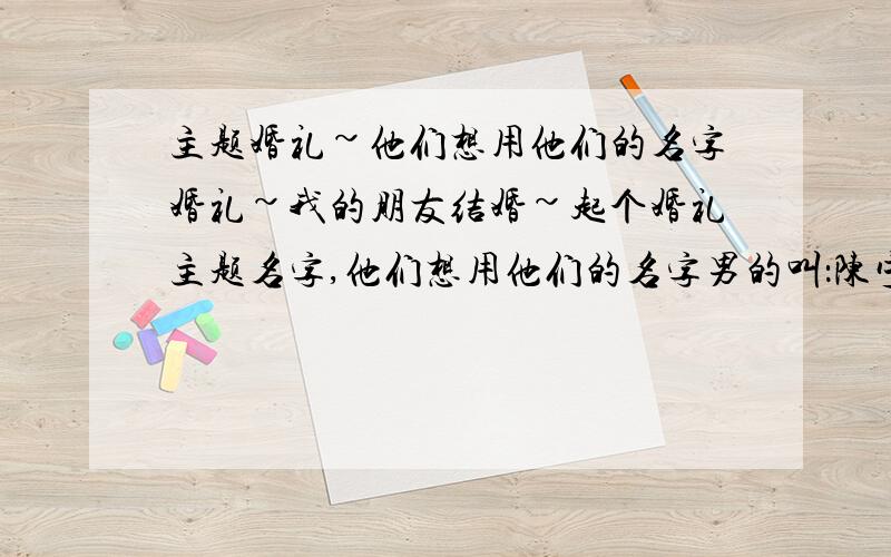 主题婚礼~他们想用他们的名字婚礼~我的朋友结婚~起个婚礼主题名字,他们想用他们的名字男的叫：陈宁,女的叫宋陶然如何起个婚宴主题名字.最好是4-8个字的（最好4个字的）.文字中带两人