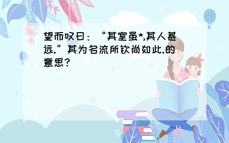 望而叹曰：“其室虽*,其人甚远.”其为名流所钦尚如此.的意思?