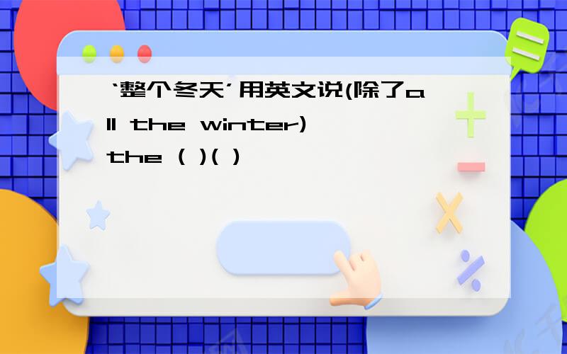 ‘整个冬天’用英文说(除了all the winter)the ( )( )