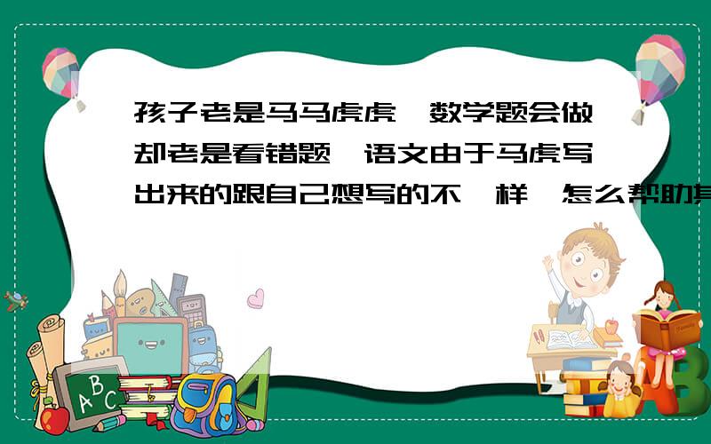 孩子老是马马虎虎,数学题会做却老是看错题,语文由于马虎写出来的跟自己想写的不一样,怎么帮助其改正?