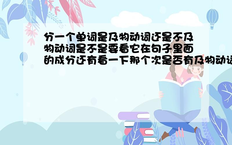 分一个单词是及物动词还是不及物动词是不是要看它在句子里面的成分还有看一下那个次是否有及物动词还有不及物动词啊.