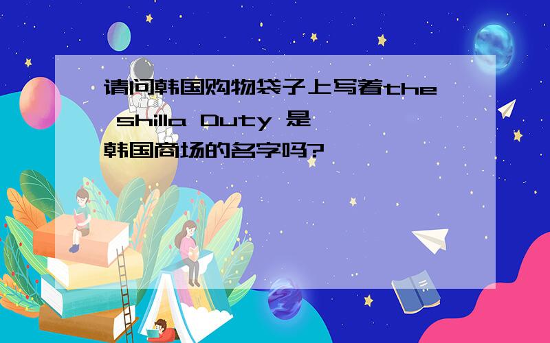 请问韩国购物袋子上写着the shilla Duty 是韩国商场的名字吗?