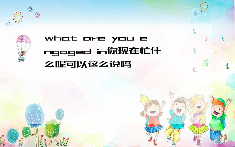 what are you engaged in你现在忙什么呢可以这么说吗