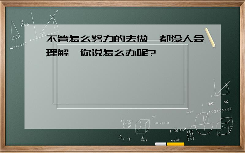 不管怎么努力的去做,都没人会理解,你说怎么办呢?