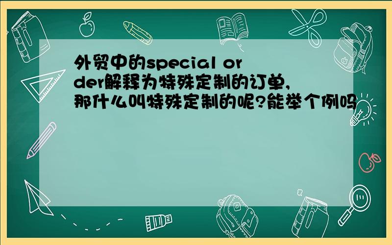 外贸中的special order解释为特殊定制的订单,那什么叫特殊定制的呢?能举个例吗