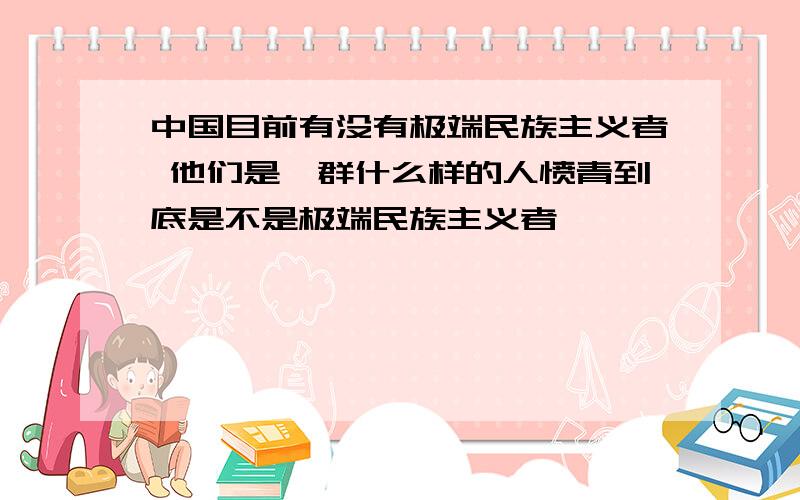 中国目前有没有极端民族主义者 他们是一群什么样的人愤青到底是不是极端民族主义者