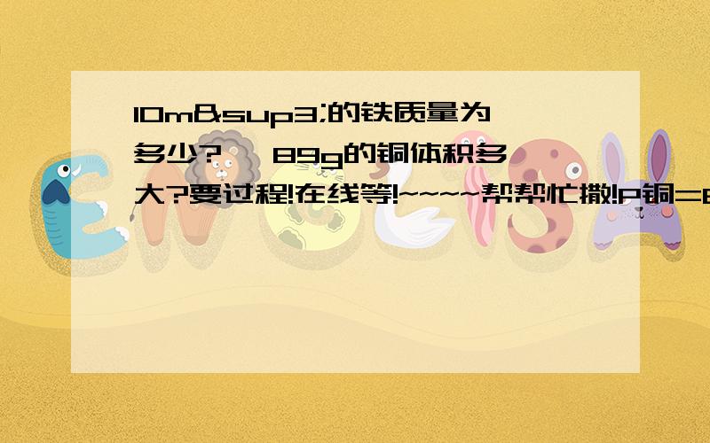 10m³的铁质量为多少?   89g的铜体积多大?要过程!在线等!~~~~帮帮忙撒!P铜=8.9*10的三次方kg/m³