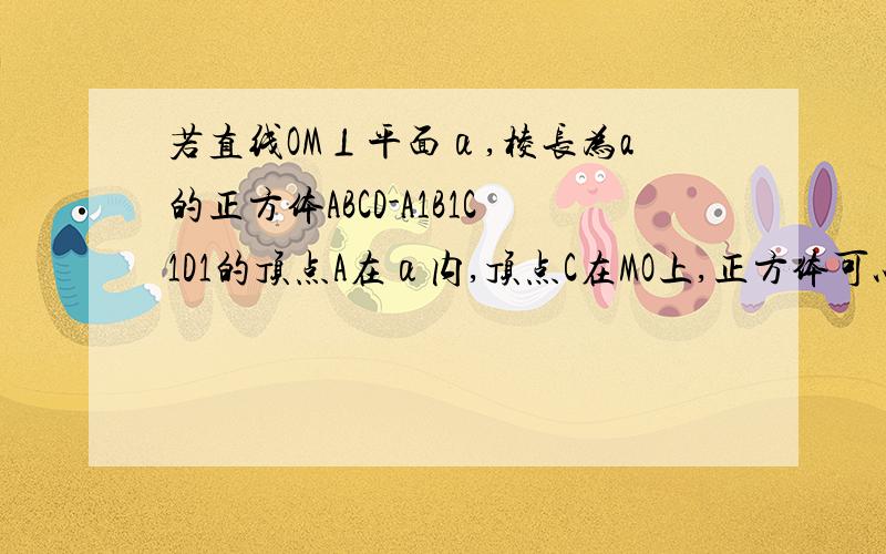 若直线OM⊥平面α,棱长为a的正方体ABCD-A1B1C1D1的顶点A在α内,顶点C在MO上,正方体可以自由运动,则点O点C1的距离的最大值是多少?