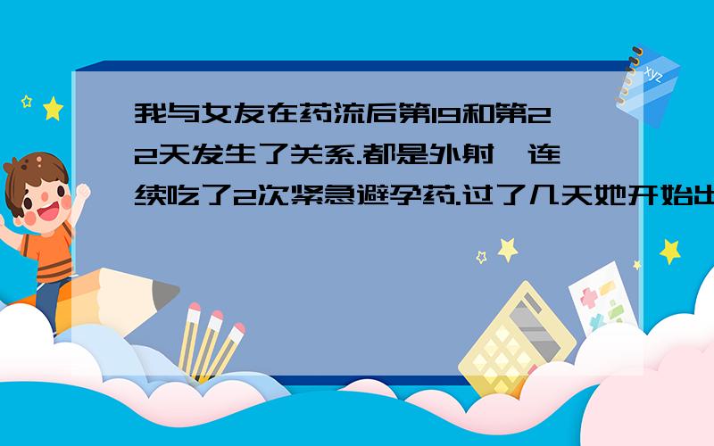 我与女友在药流后第19和第22天发生了关系.都是外射,连续吃了2次紧急避孕药.过了几天她开始出血了.血很少很少.差不多几滴.大约10天左右.她现在出血多了.还肚子疼,会不会是月经啊.或者是