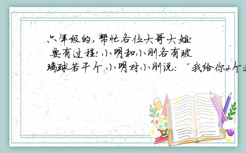 六年级的,帮忙各位大哥大姐! 要有过程!小明和小刚各有玻璃球若干个.小明对小刚说：“我给你2个我们俩就一样多.”小刚说：“我若给你2个,我的个数就是你的3分之1.”他们俩个一共有多少