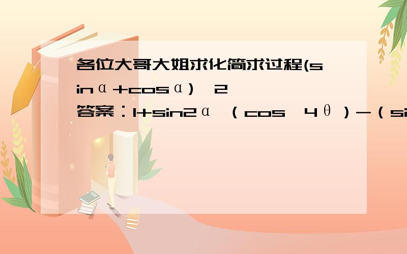 各位大哥大姐求化简求过程(sinα+cosα)^2   答案：1+sin2α （cos^4θ）-（sin^4θ）   答案：cos2θsinXcosXcos2X   答案：1\4sin4X(1)\(1-tanθ)-(1)\(1+tanθ)   答案：tan2θ