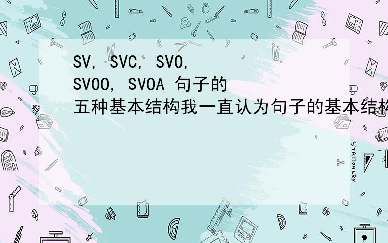 SV, SVC, SVO, SVOO, SVOA 句子的五种基本结构我一直认为句子的基本结构是：主谓主谓宾主谓宾宾主谓宾补主系表 但在一本语法书中（李基安著《现代英语语法》）看到句子的基本结构如下：SVSVC