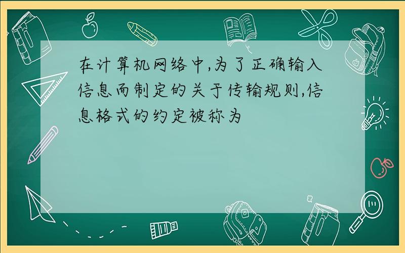 在计算机网络中,为了正确输入信息而制定的关于传输规则,信息格式的约定被称为