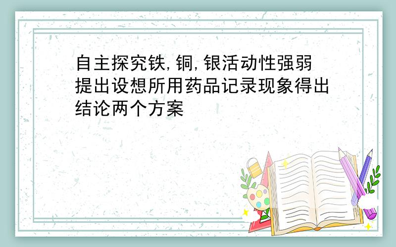 自主探究铁,铜,银活动性强弱提出设想所用药品记录现象得出结论两个方案