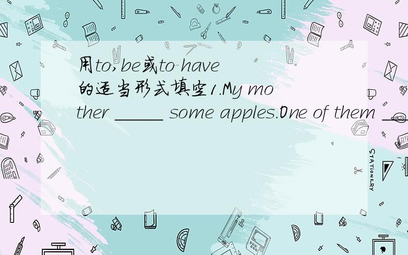 用to,be或to have的适当形式填空1.My mother _____ some apples.One of them ____red.2.Mary _____my teacher.She _____English.3.Tom_____a pupil. He ____ Jim.4.This _____ your ruler._______ I right?5.You ____ a big pear. It _____ sweet.6.Their clas