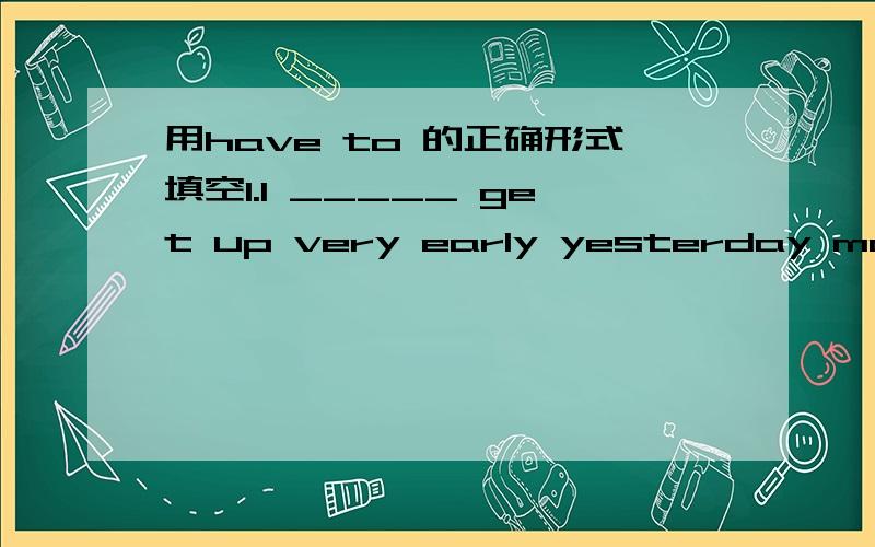 用have to 的正确形式填空1.I _____ get up very early yesterday morning because I didn't want to be late again.2.It is raining outside.She _____ stay at home.3.The weather will not be fine tomorrow.They ____ hold the party indoors.4.I think you