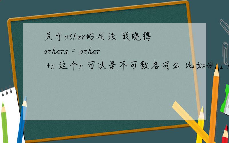 关于other的用法 我晓得others = other +n 这个n 可以是不可数名词么 比如说 I need other 200 yuan?-比如讲个例题 就是 Have you got enough money for the party？Not yet,I still need（ 填other 200 yuan么？那么 another 200