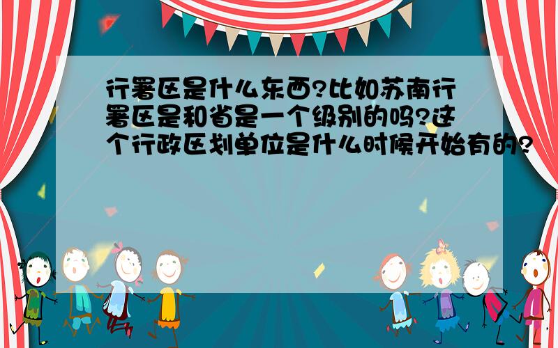 行署区是什么东西?比如苏南行署区是和省是一个级别的吗?这个行政区划单位是什么时候开始有的?