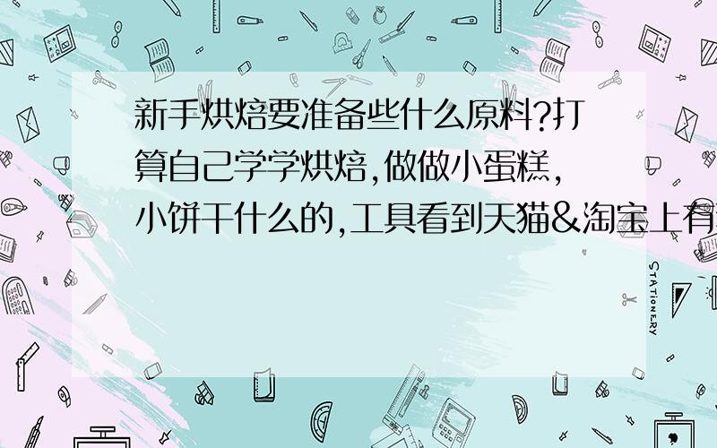 新手烘焙要准备些什么原料?打算自己学学烘焙,做做小蛋糕,小饼干什么的,工具看到天猫&淘宝上有套装,那么原料呢?大概需要些什么?谁能告诉我一些基本的通用的?感激不尽