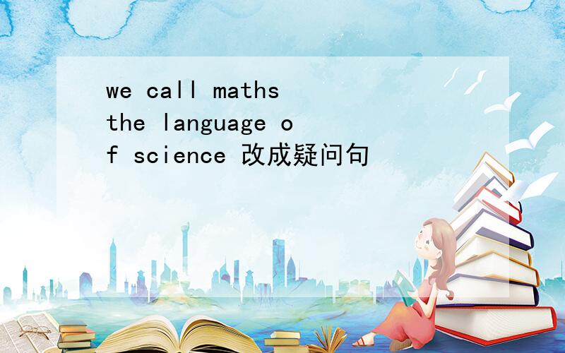 we call maths the language of science 改成疑问句