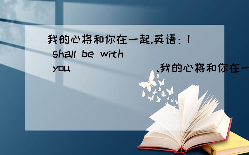 我的心将和你在一起.英语：I shall be with you ___ ___ .我的心将和你在一起.英语：I shall be with you ___ ___ .